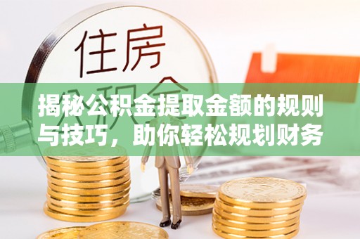 抚顺揭秘公积金提取金额的规则与技巧，助你轻松规划财务未来
