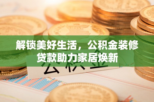 抚顺解锁美好生活，公积金装修贷款助力家居焕新