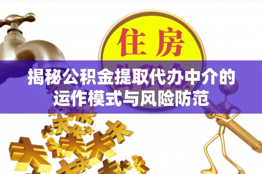 抚顺揭秘公积金提取代办中介的运作模式与风险防范