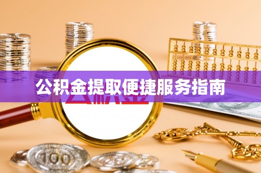 抚顺公积金提取便捷服务指南