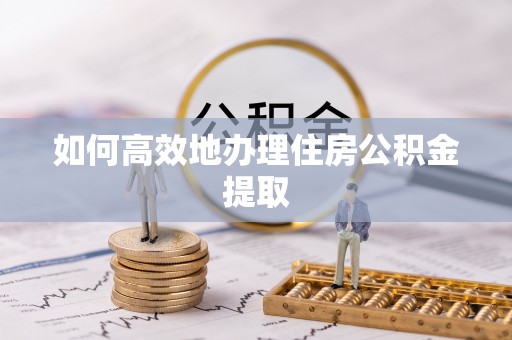 抚顺如何高效地办理住房公积金提取