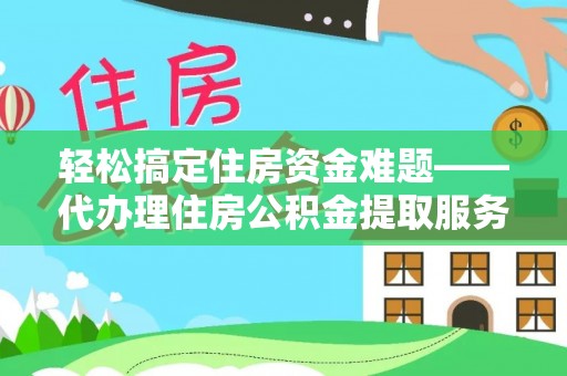 抚顺轻松搞定住房资金难题——代办理住房公积金提取服务全解析