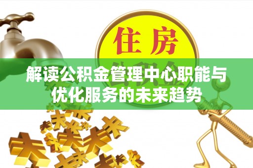 抚顺解读公积金管理中心职能与优化服务的未来趋势
