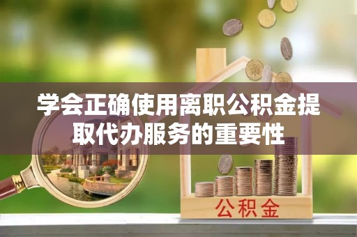 抚顺学会正确使用离职公积金提取代办服务的重要性