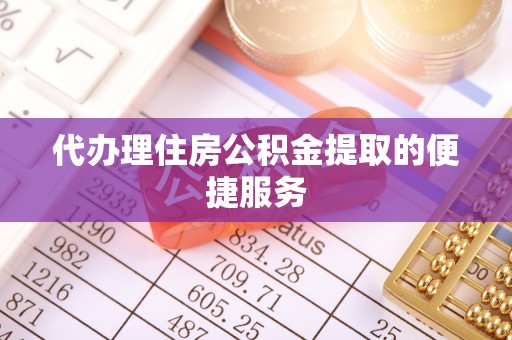 抚顺代办理住房公积金提取的便捷服务