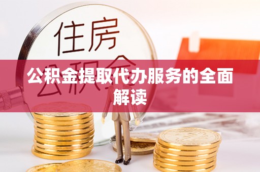 抚顺公积金提取代办服务的全面解读