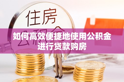 抚顺如何高效便捷地使用公积金进行贷款购房