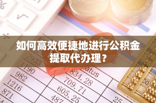 抚顺如何高效便捷地进行公积金提取代办理？