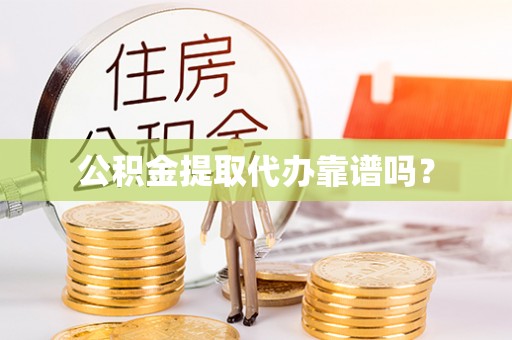 抚顺公积金提取代办靠谱吗？