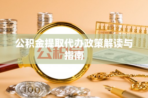 抚顺公积金提取代办政策解读与指南