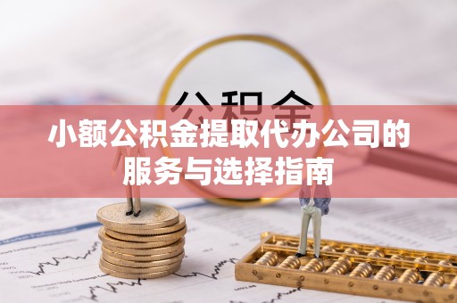 抚顺小额公积金提取代办公司的服务与选择指南