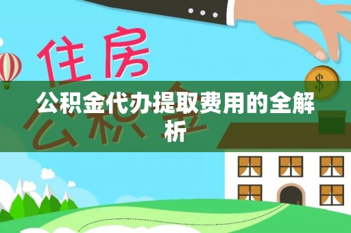 抚顺公积金代办提取费用的全解析