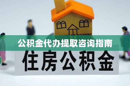 抚顺公积金代办提取咨询指南