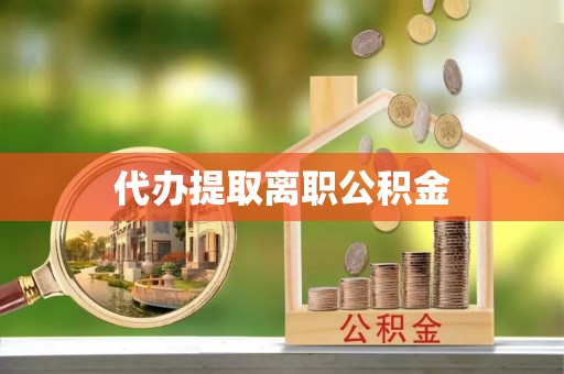 抚顺代办提取离职公积金