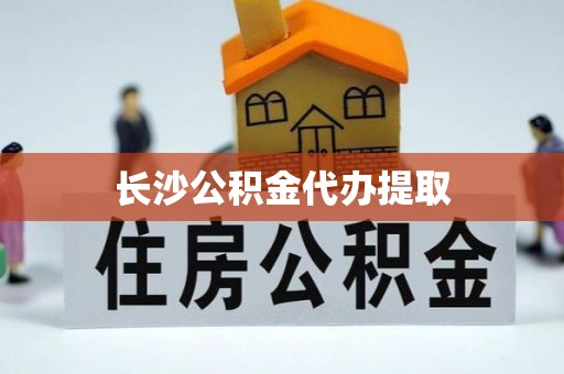 抚顺长沙公积金代办提取