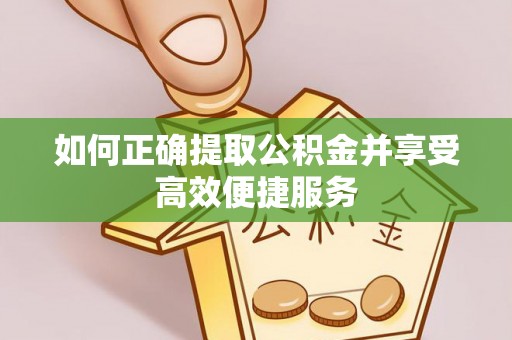 抚顺如何正确提取公积金并享受高效便捷服务