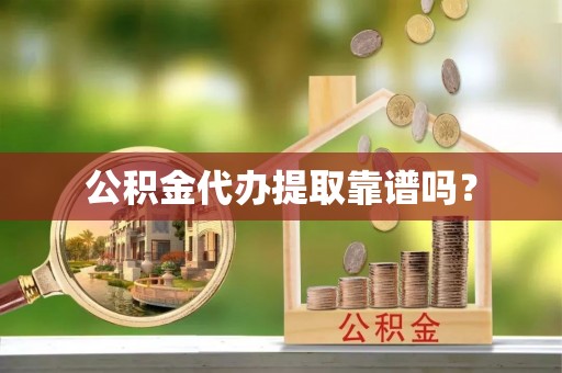抚顺公积金代办提取靠谱吗？