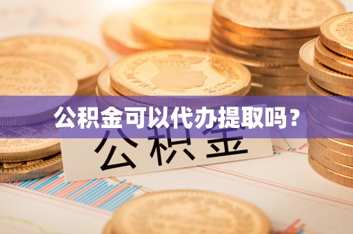 抚顺公积金可以代办提取吗？