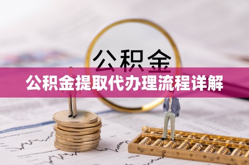抚顺公积金提取代办理流程详解