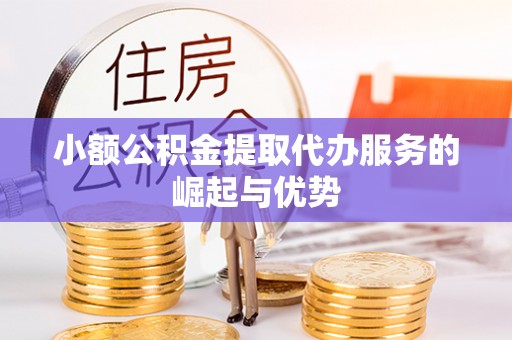 抚顺小额公积金提取代办服务的崛起与优势