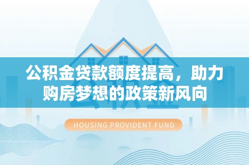 抚顺公积金贷款额度提高，助力购房梦想的政策新风向