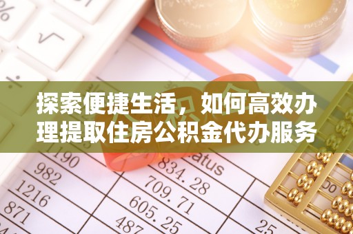 抚顺探索便捷生活，如何高效办理提取住房公积金代办服务