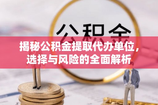 抚顺揭秘公积金提取代办单位，选择与风险的全面解析