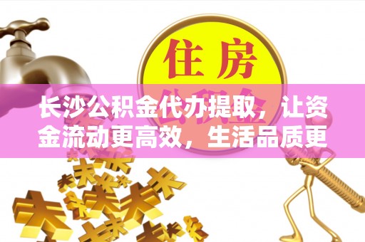 抚顺长沙公积金代办提取，让资金流动更高效，生活品质更优越