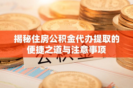 抚顺揭秘住房公积金代办提取的便捷之道与注意事项