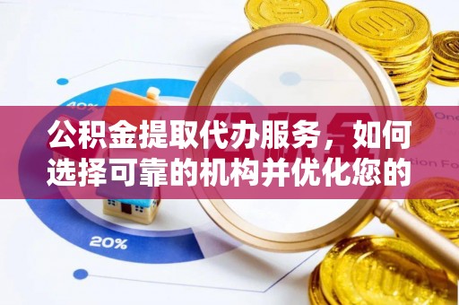 抚顺公积金提取代办服务，如何选择可靠的机构并优化您的财务规划