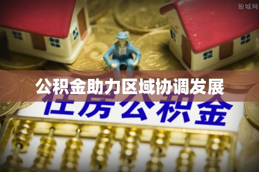 抚顺公积金助力区域协调发展