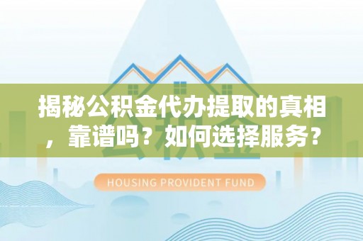 抚顺揭秘公积金代办提取的真相，靠谱吗？如何选择服务？