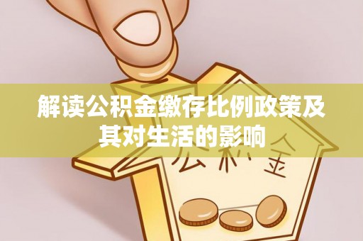 抚顺解读公积金缴存比例政策及其对生活的影响