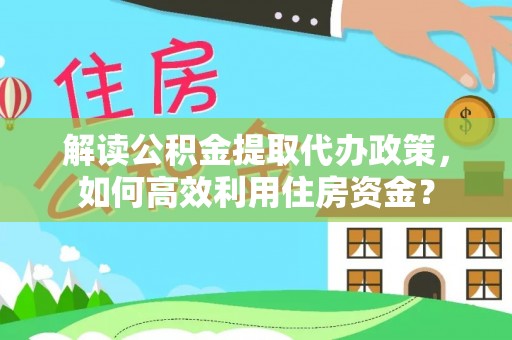 抚顺解读公积金提取代办政策，如何高效利用住房资金？