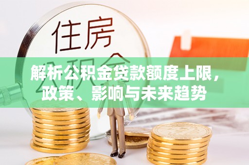 抚顺解析公积金贷款额度上限，政策、影响与未来趋势