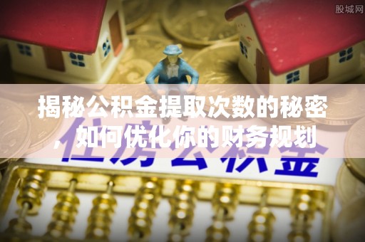 抚顺揭秘公积金提取次数的秘密，如何优化你的财务规划