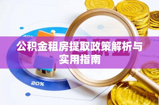 抚顺公积金租房提取政策解析与实用指南