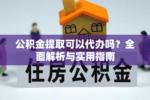 抚顺公积金提取可以代办吗？全面解析与实用指南