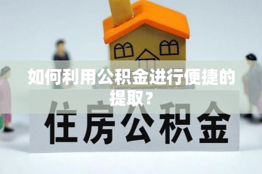 抚顺如何利用公积金进行便捷的提取？