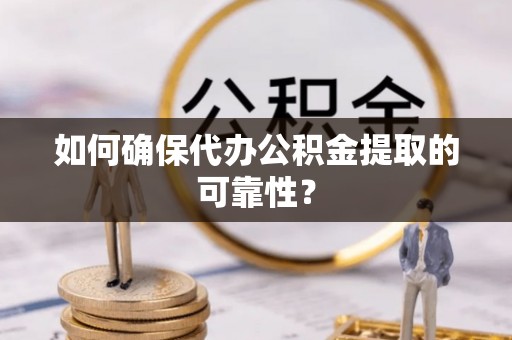 抚顺如何确保代办公积金提取的可靠性？