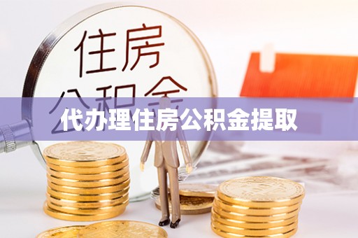 抚顺代办理住房公积金提取