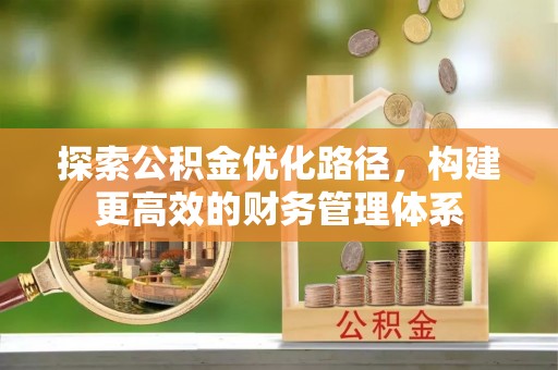 抚顺探索公积金优化路径，构建更高效的财务管理体系