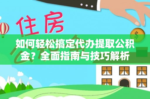抚顺如何轻松搞定代办提取公积金？全面指南与技巧解析