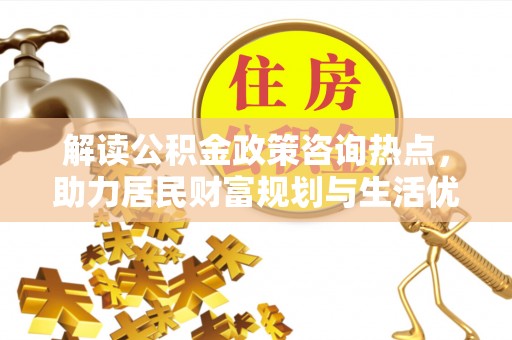 抚顺解读公积金政策咨询热点，助力居民财富规划与生活优化