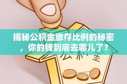抚顺揭秘公积金缴存比例的秘密，你的钱到底去哪儿了？