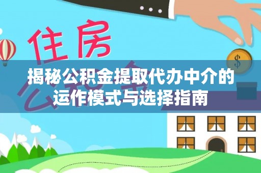 抚顺揭秘公积金提取代办中介的运作模式与选择指南