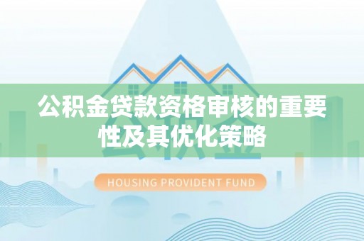 抚顺公积金贷款资格审核的重要性及其优化策略