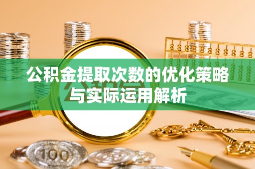 抚顺公积金提取次数的优化策略与实际运用解析