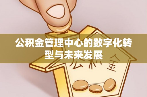 抚顺公积金管理中心的数字化转型与未来发展