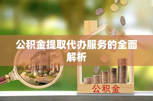 抚顺公积金提取代办服务的全面解析
